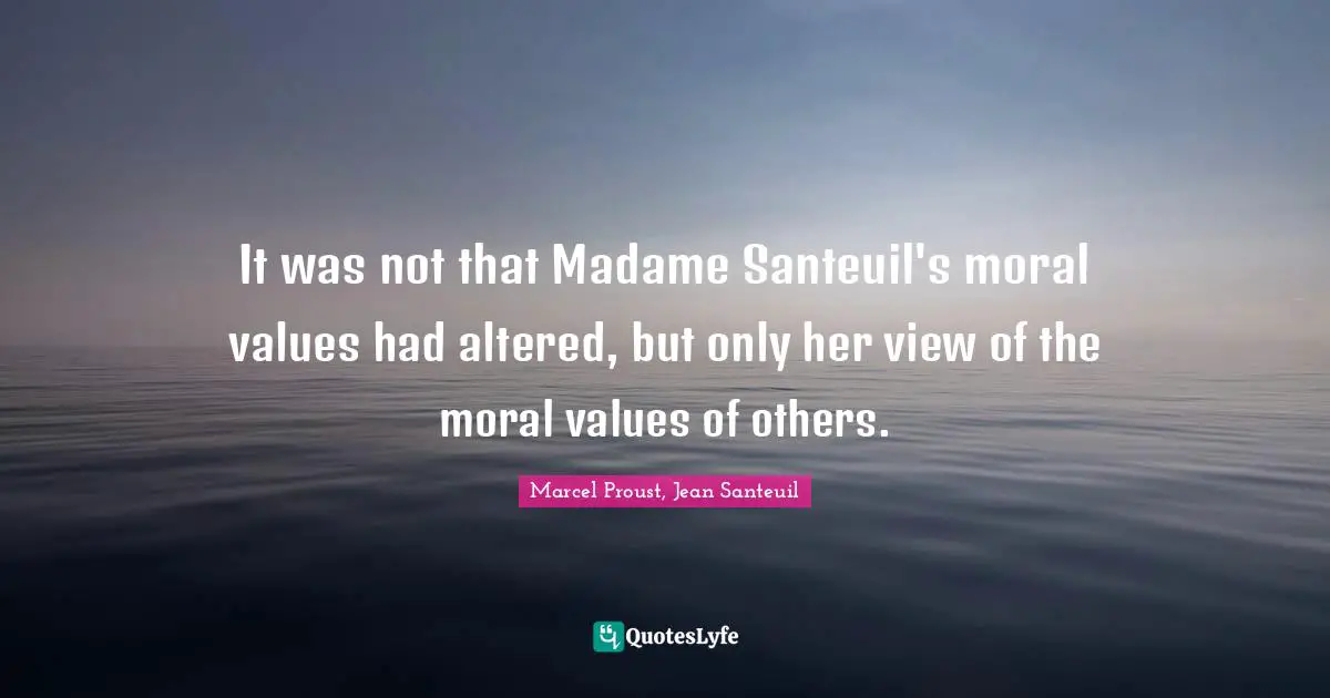Moral Values Quotes: "It was not that Madame Santeuil's moral values had altered, but only her view of the moral values of others."