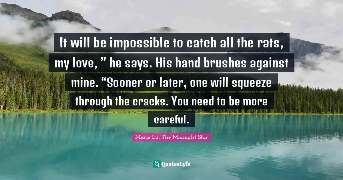 It will be impossible to catch all the rats, my love, ” he says. His hand brushes against mine. “Sooner or later, one will squeeze through the cracks. You need to be more careful.