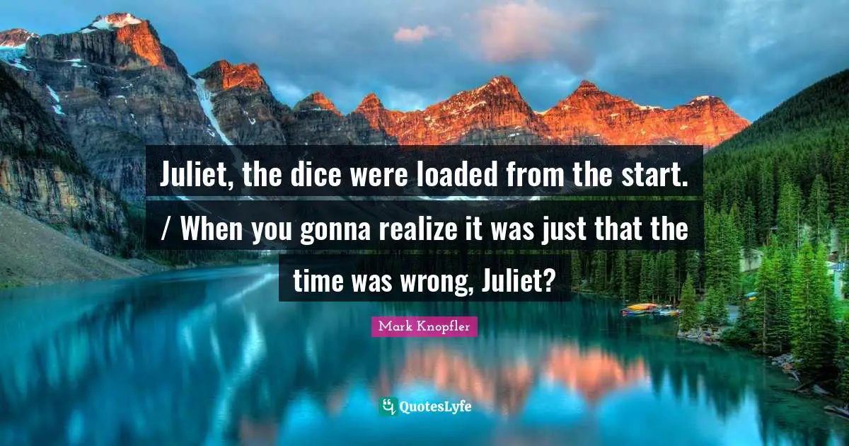 Juliet, the dice were loaded from the start. / When you gonna realize it was just that the time was wrong, Juliet?