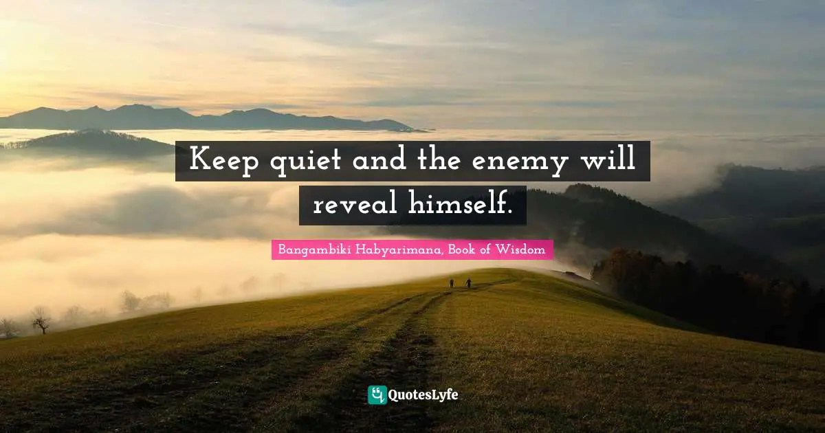 Keep quiet and the enemy will reveal himself.