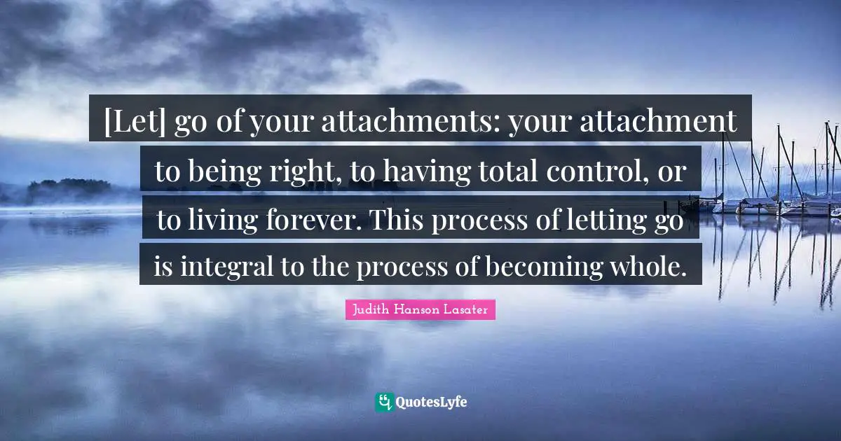 [Let] go of your attachments: your attachment to being right, to having total control, or to living forever. This process of letting go is integral to the process of becoming whole.