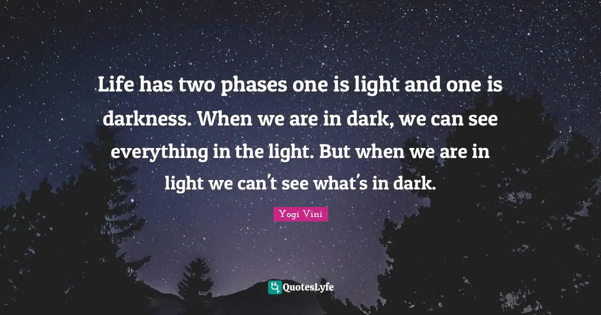 Life has two phases one is light and one is darkness. When we are in dark, we can see everything in the light. But when we are in light we can't see what's in dark.