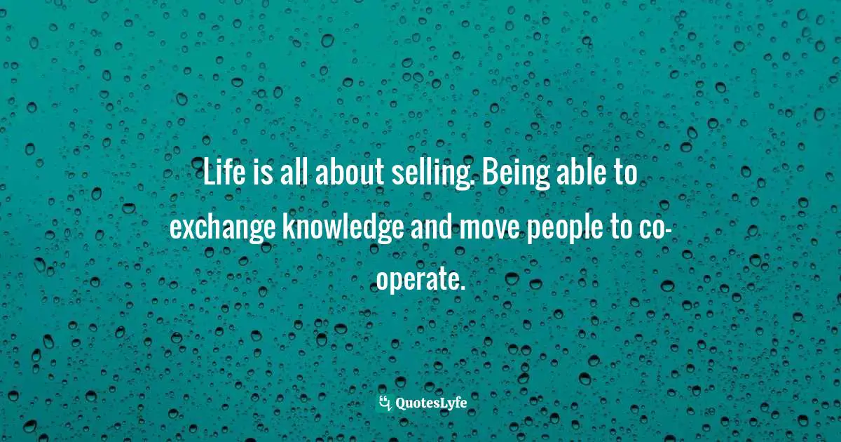 Life is all about selling. Being able to exchange knowledge and move people to co-operate.