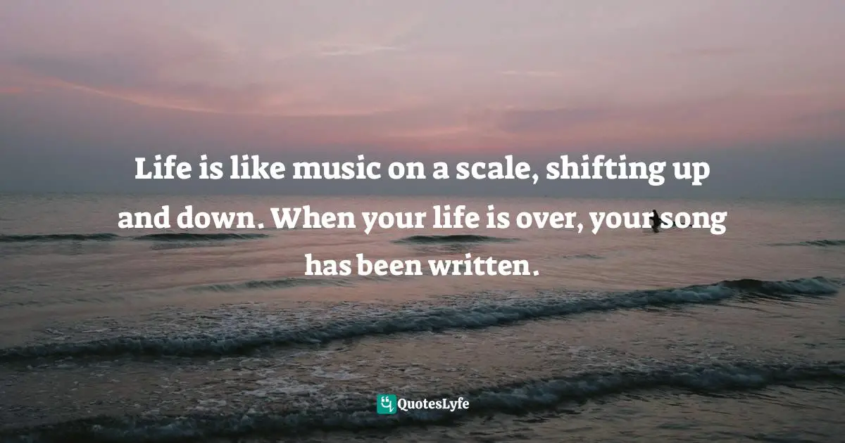 Scale Quotes: "Life is like music on a scale, shifting up and down. When your life is over, your song has been written."