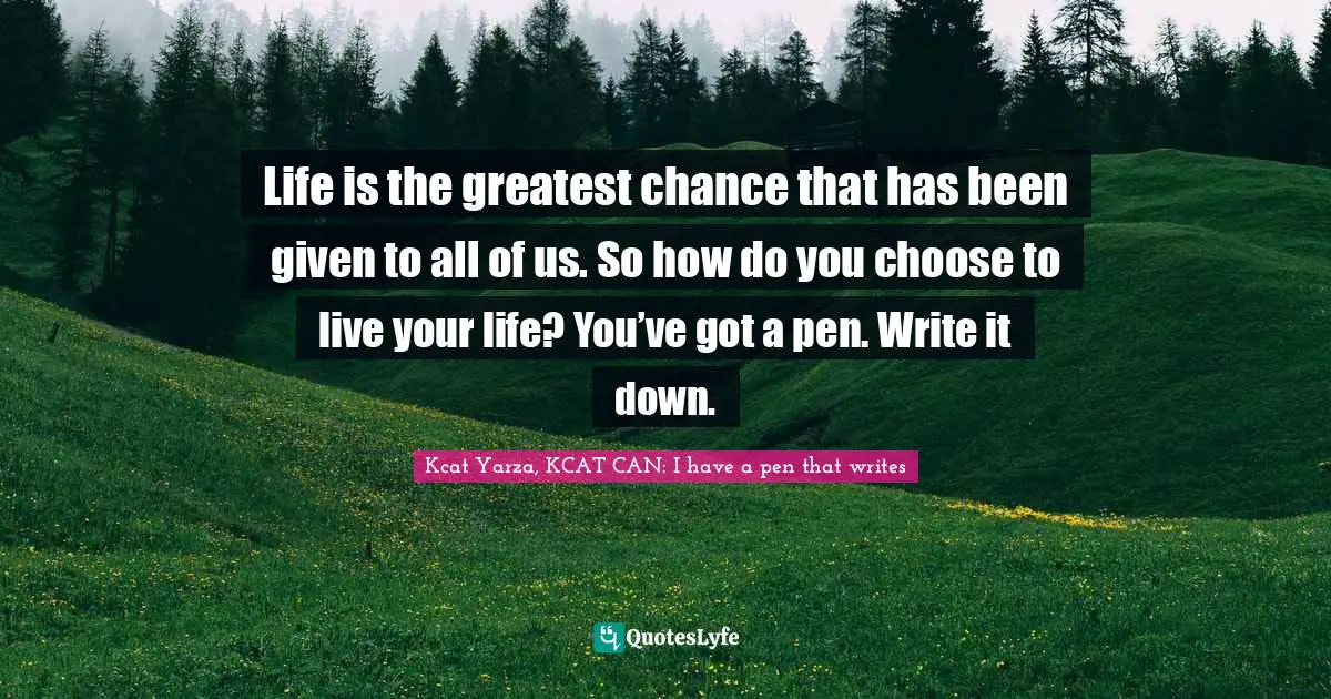 Inspirational Author Quotes: "Life is the greatest chance that has been given to all of us. So how do you choose to live your life? You’ve got a pen. Write it down."