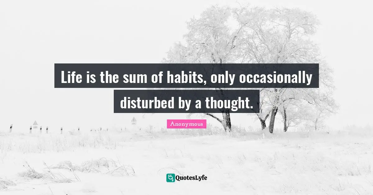 Life is the sum of habits, only occasionally disturbed by a thought.