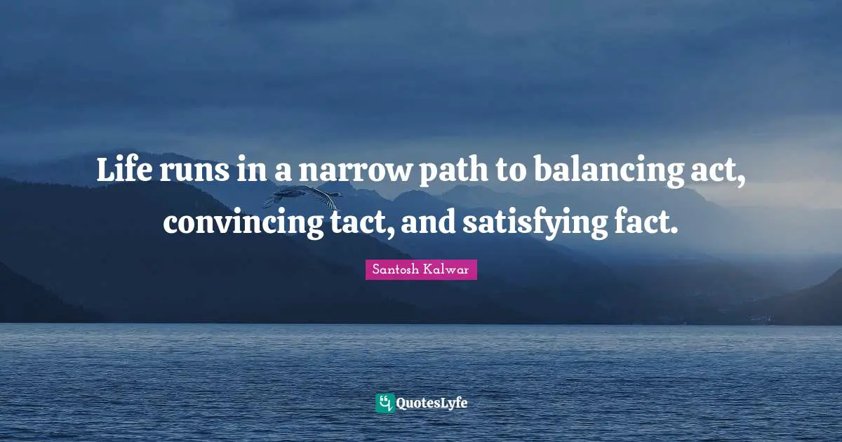 Life runs in a narrow path to balancing act, convincing tact, and satisfying fact.