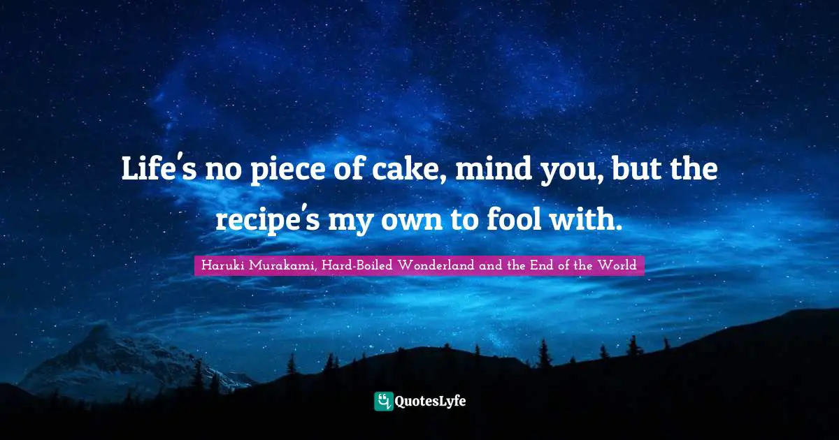 Life's no piece of cake, mind you, but the recipe's my own to fool with.