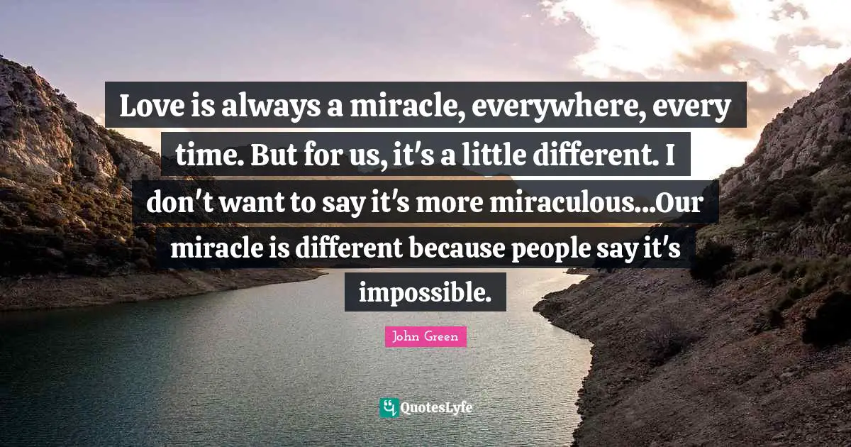 Love is always a miracle, everywhere, every time. But for us, it's a little different. I don't want to say it's more miraculous...Our miracle is different because people say it's impossible.