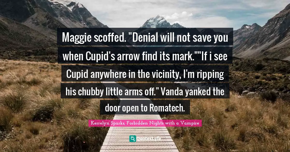 Maggie scoffed. "Denial will not save you when Cupid's arrow find its mark.""If i see Cupid anywhere in the vicinity, I'm ripping his chubby little arms off." Vanda yanked the door open to Romatech.