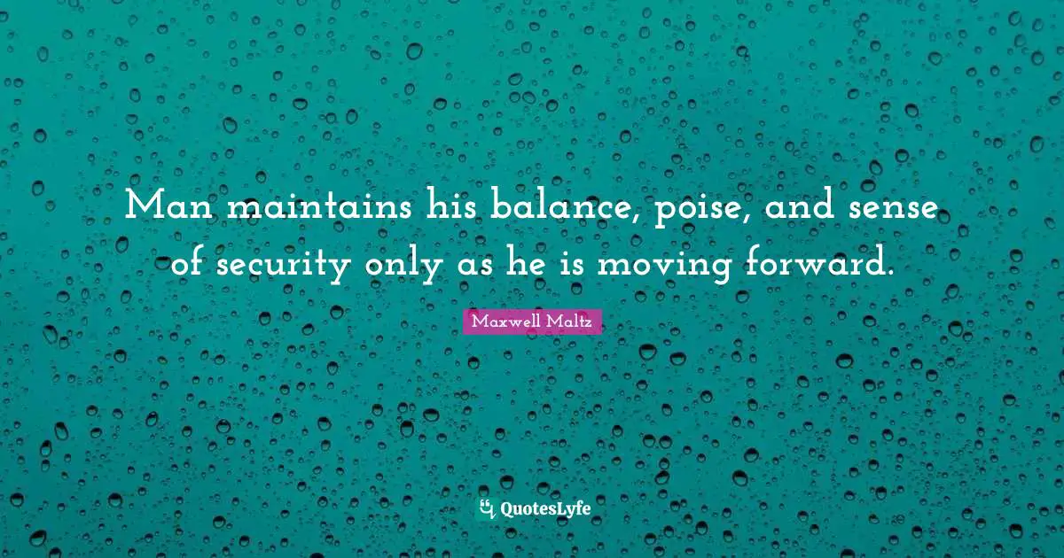 Man maintains his balance, poise, and sense of security only as he is moving forward.