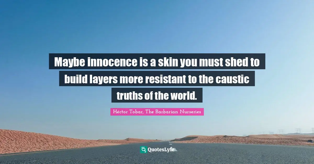 Maybe innocence is a skin you must shed to build layers more resistant to the caustic truths of the world.
