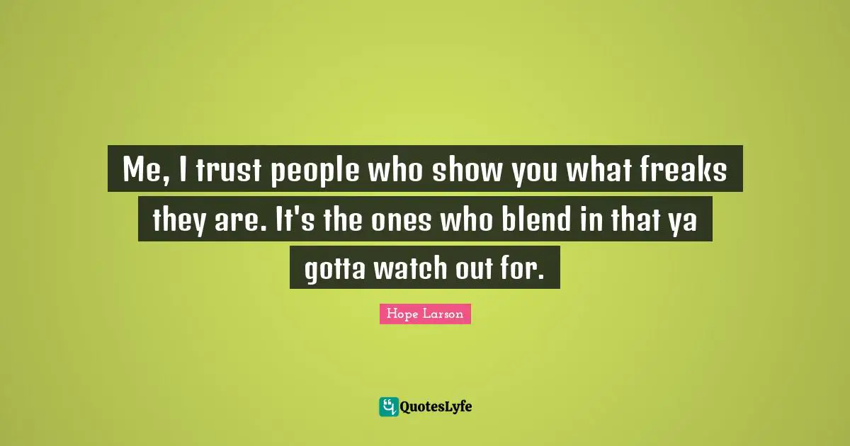 Me, I trust people who show you what freaks they are. It's the ones who blend in that ya gotta watch out for.