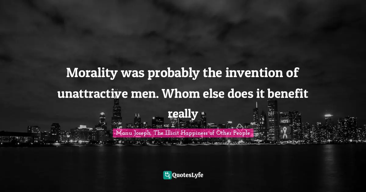 Morality was probably the invention of unattractive men. Whom else does it benefit really