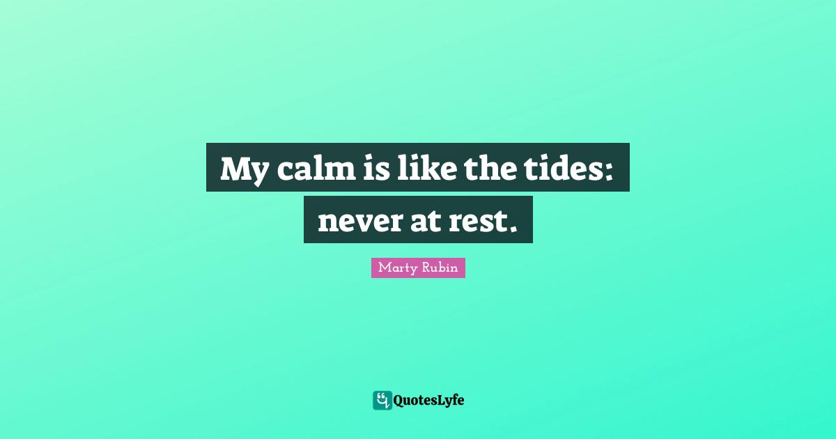 My calm is like the tides: never at rest.