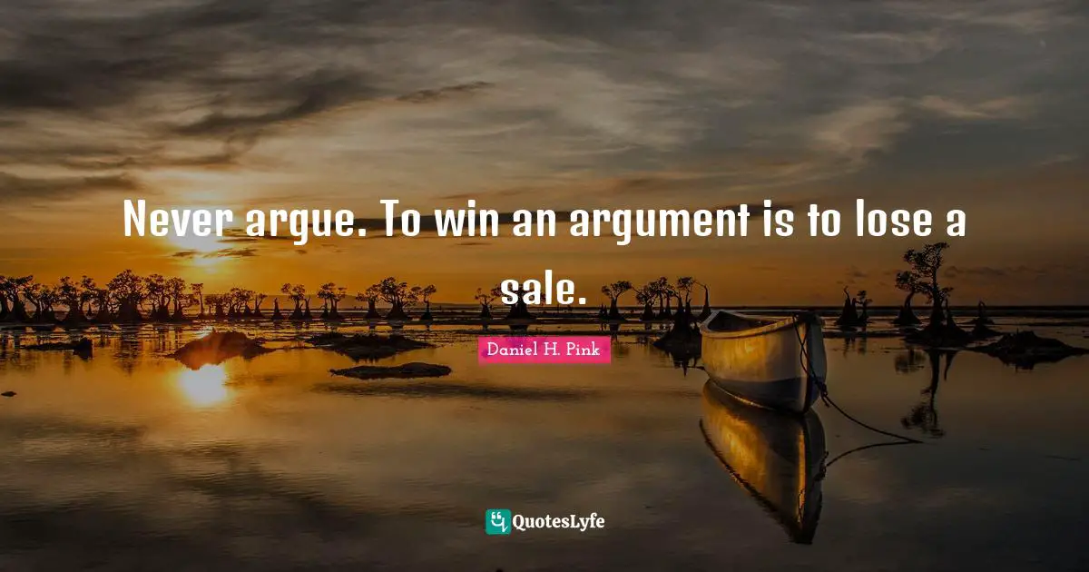 Never argue. To win an argument is to lose a sale.