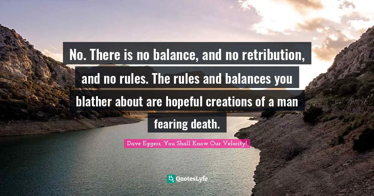 No. There is no balance, and no retribution, and no rules. The rules and balances you blather about are hopeful creations of a man fearing death.