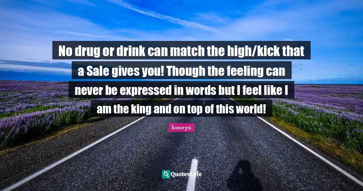 Honeya Quotes: "No drug or drink can match the high/kick that a Sale gives you! Though the feeling can never be expressed in words but I feel like I am the king and on top of this world!"