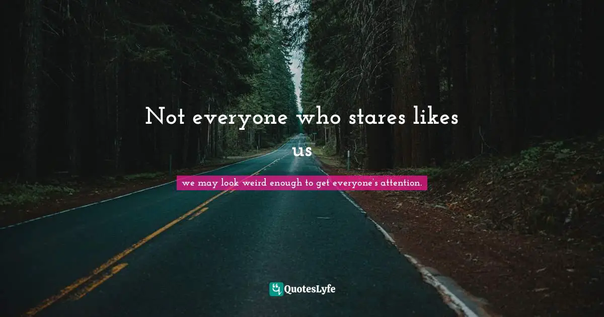 Not everyone who stares likes us