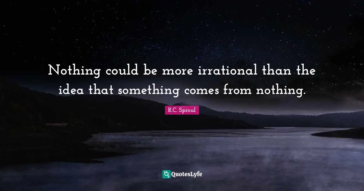 Nothing could be more irrational than the idea that something comes from nothing.