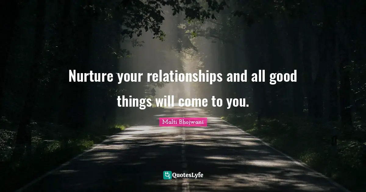 Malti Bhojwani Quotes: Nurture your relationships and all good things will come to you.