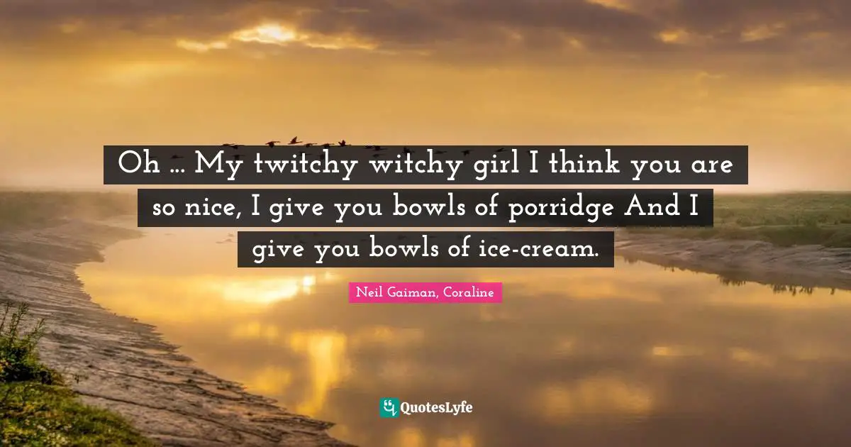 Neil Gaiman, Coraline Quotes: "Oh ... My twitchy witchy girl I think you are so nice, I give you bowls of porridge And I give you bowls of ice-cream."