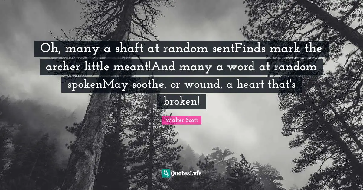 Oh, many a shaft at random sentFinds mark the archer little meant!And many a word at random spokenMay soothe, or wound, a heart that's broken!