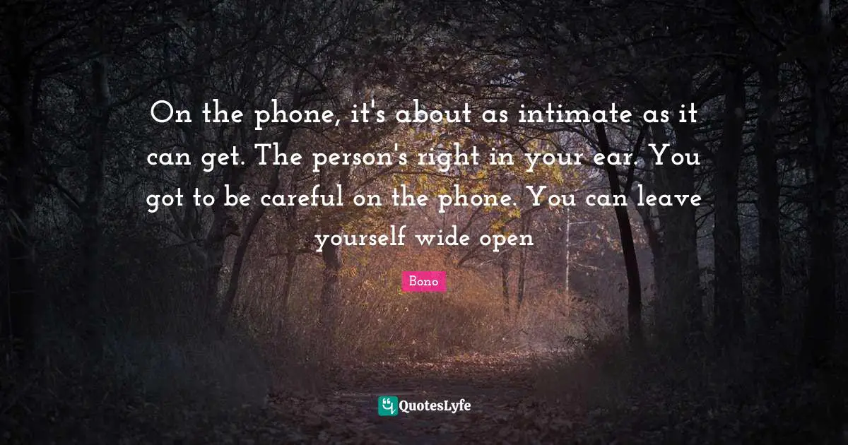 On the phone, it's about as intimate as it can get. The person's right in your ear. You got to be careful on the phone. You can leave yourself wide open