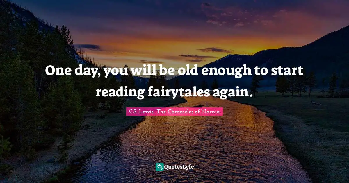 One day, you will be old enough to start reading fairytales again.