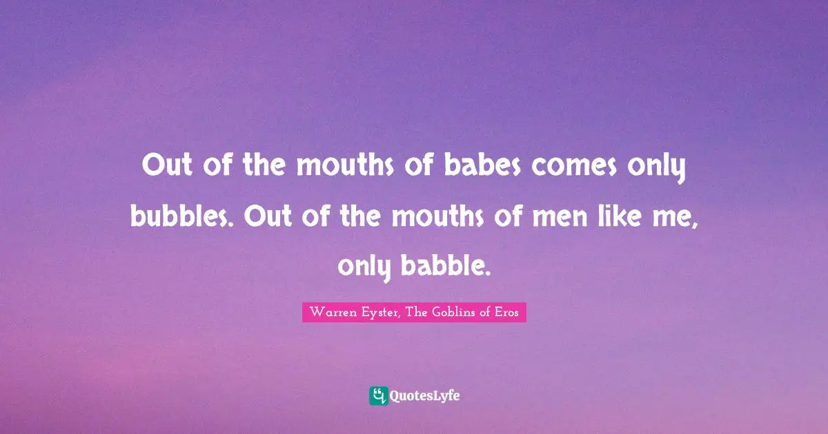 Out of the mouths of babes comes only bubbles. Out of the mouths of men like me, only babble.