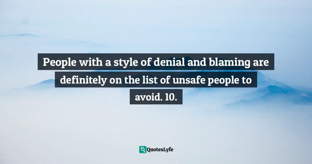 People with a style of denial and blaming are definitely on the list of unsafe people to avoid. 10.