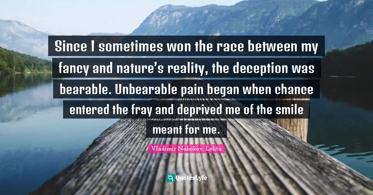 Since I sometimes won the race between my fancy and nature’s reality, the deception was bearable. Unbearable pain began when chance entered the fray and deprived me of the smile meant for me.