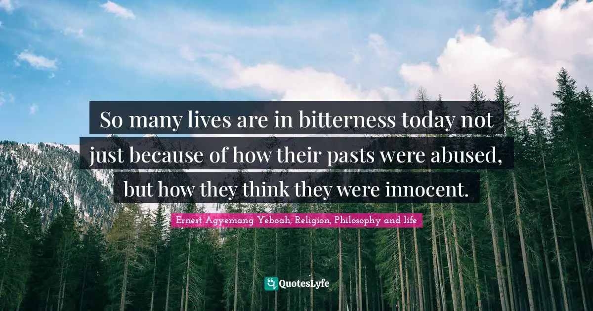 So many lives are in bitterness today not just because of how their pasts were abused, but how they think they were innocent.