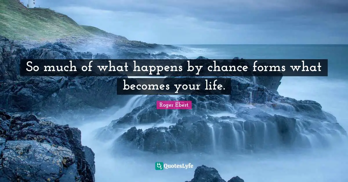 So much of what happens by chance forms what becomes your life.