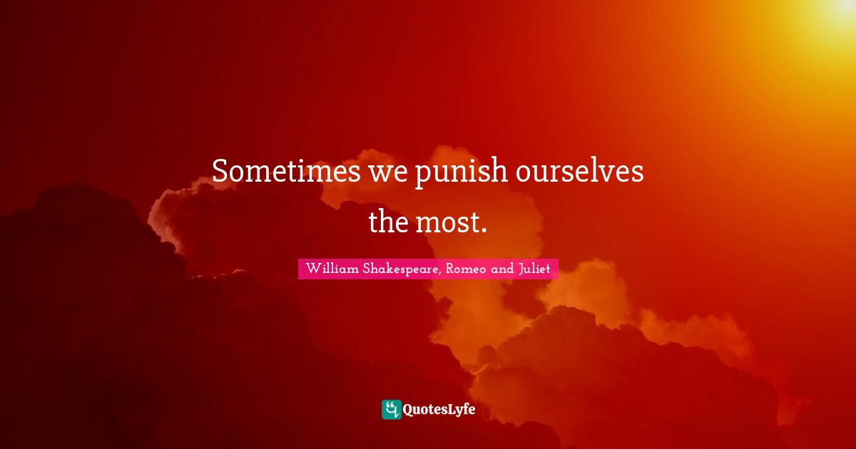 William Shakespeare, Romeo And Juliet Quotes: "Sometimes we punish ourselves the most."