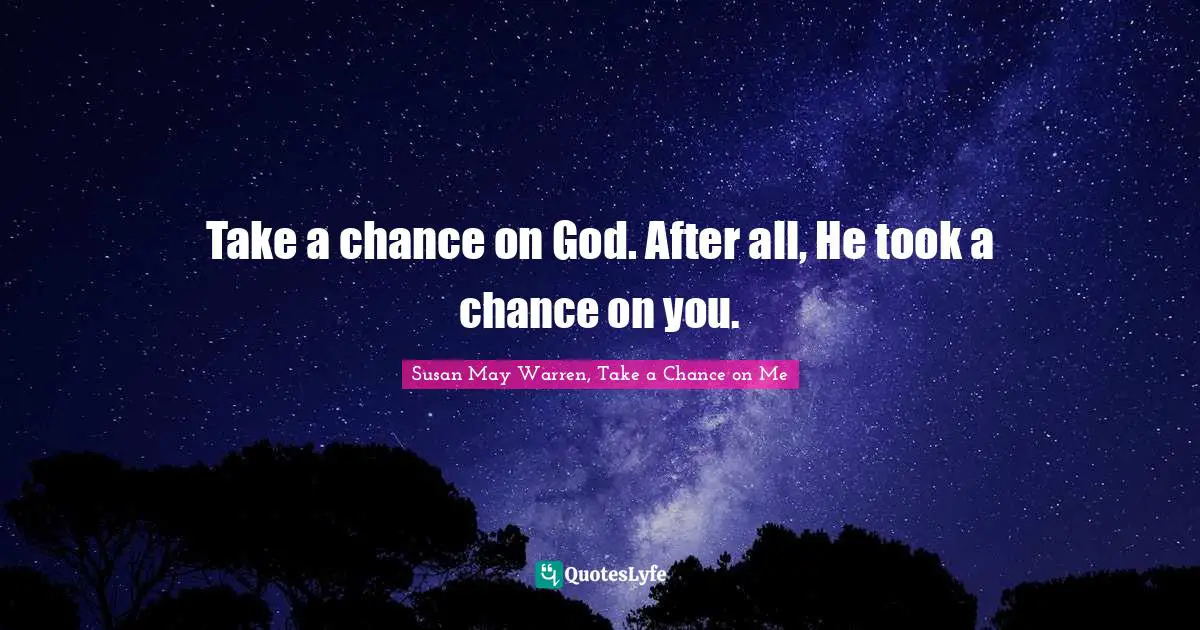 Take a chance on God. After all, He took a chance on you.
