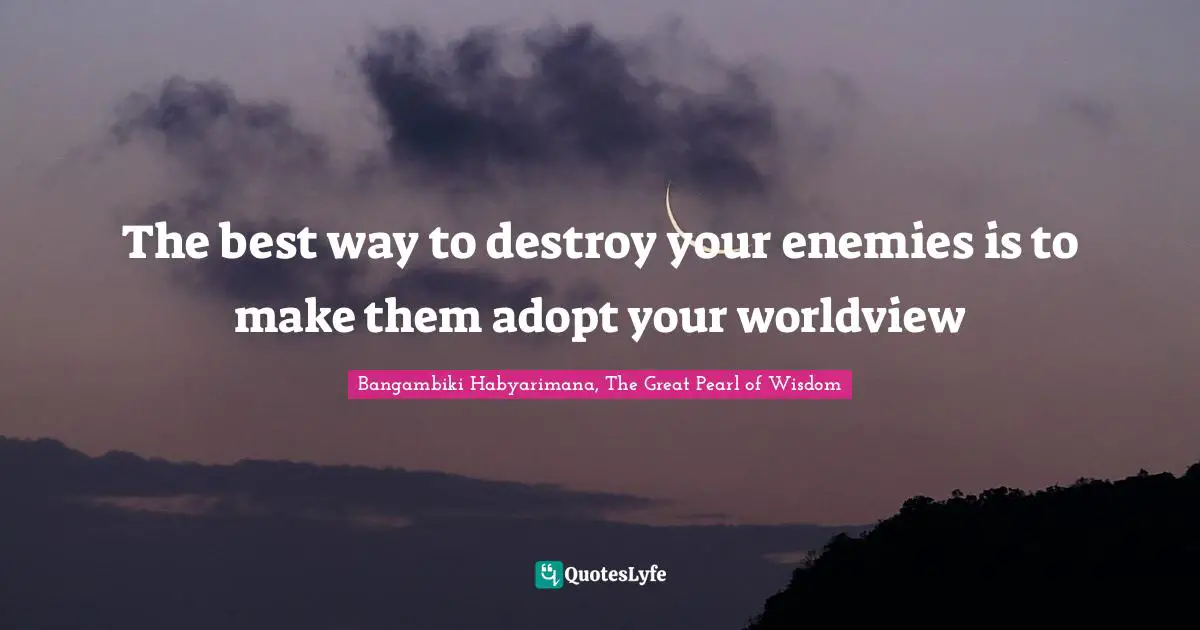 Destroy Quotes: "The best way to destroy your enemies is to make them adopt your worldview"