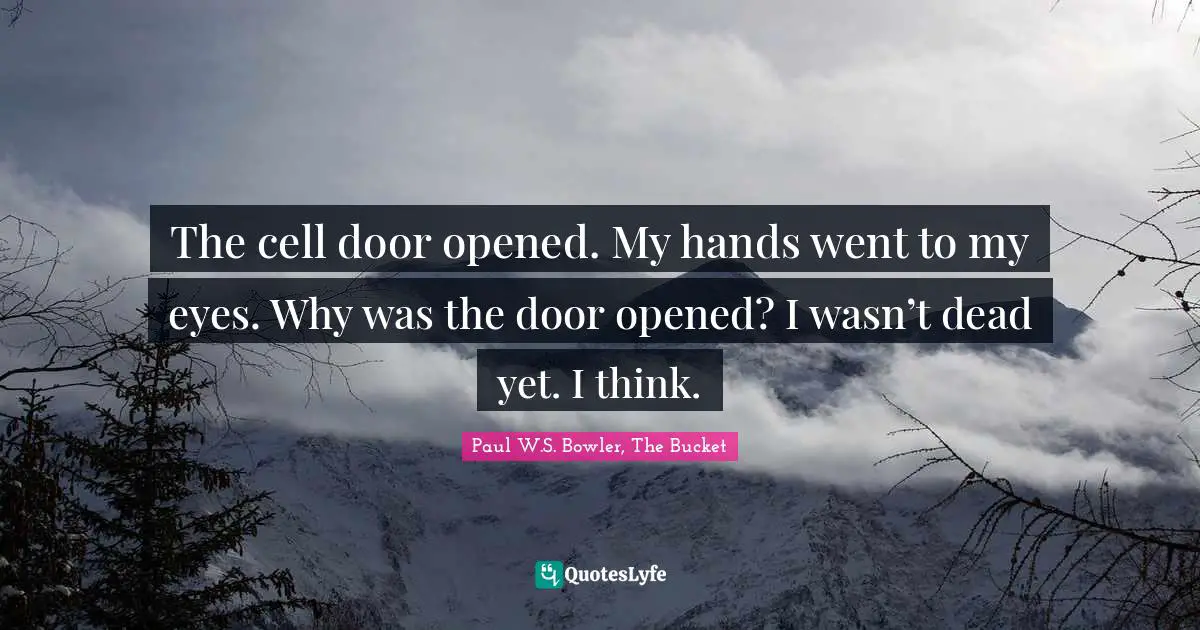 The cell door opened. My hands went to my eyes. Why was the door opened? I wasn’t dead yet. I think.