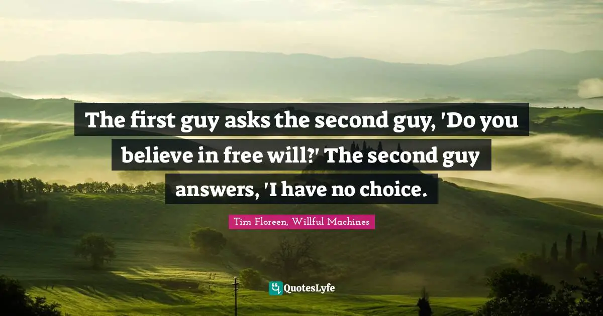 The first guy asks the second guy, 'Do you believe in free will?' The second guy answers, 'I have no choice.