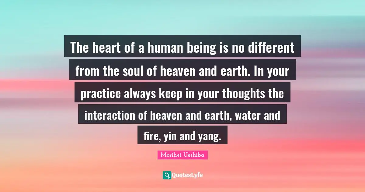 Spirituality Quotes: "The heart of a human being is no different from the soul of heaven and earth. In your practice always keep in your thoughts the interaction of heaven and earth, water and fire, yin and yang."