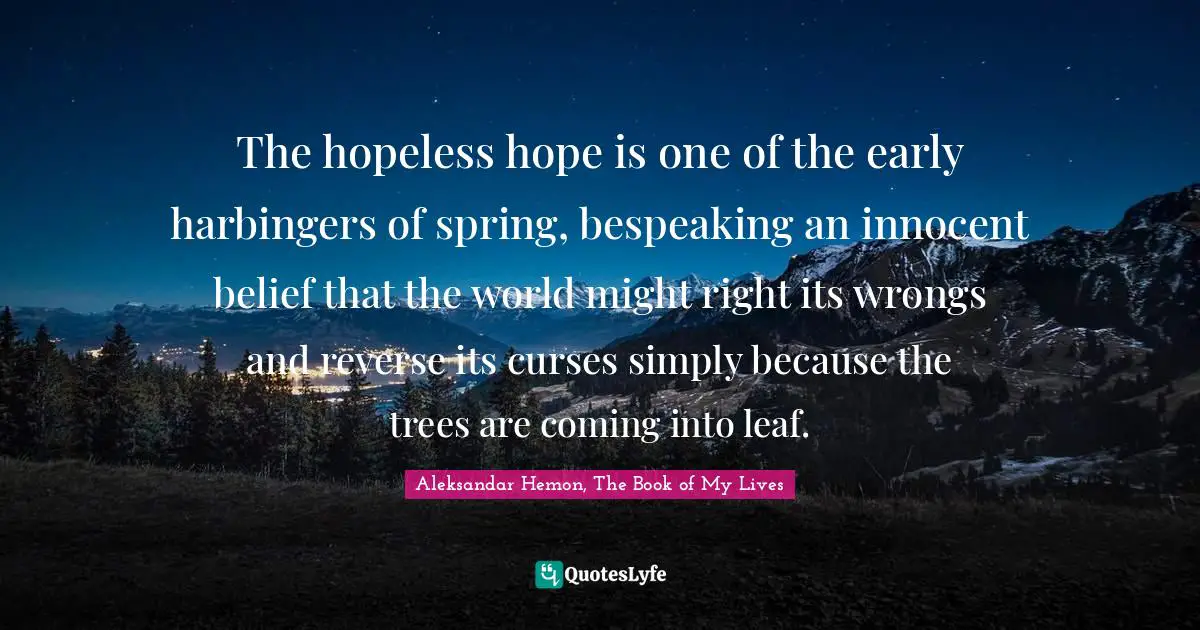 The hopeless hope is one of the early harbingers of spring, bespeaking an innocent belief that the world might right its wrongs and reverse its curses simply because the trees are coming into leaf.