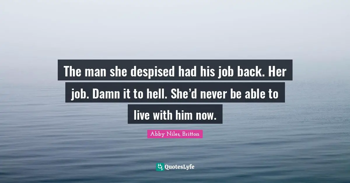 The man she despised had his job back. Her job. Damn it to hell. She’d never be able to live with him now.