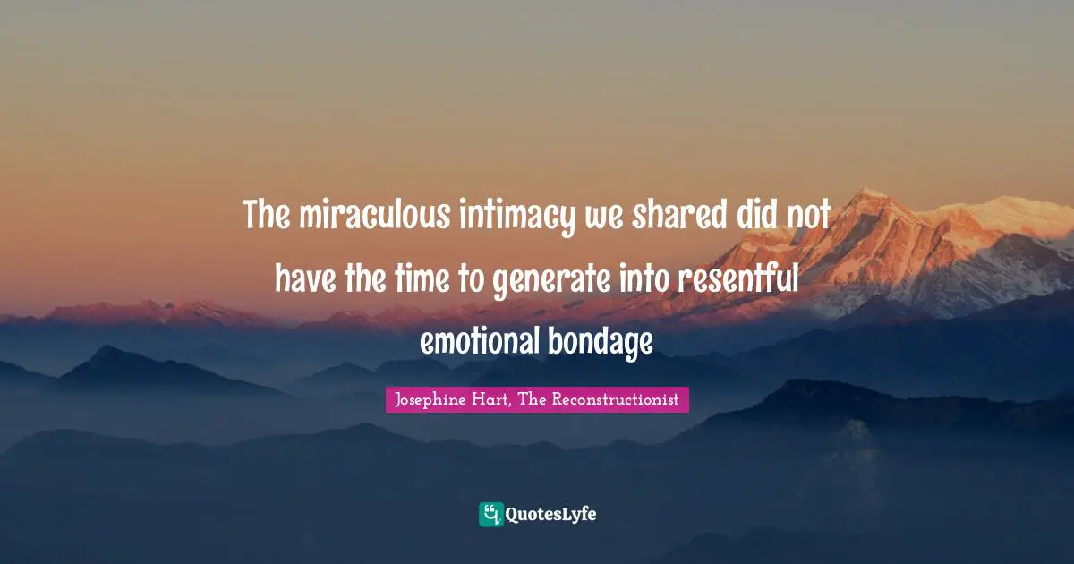 The miraculous intimacy we shared did not have the time to generate into resentful emotional bondage
