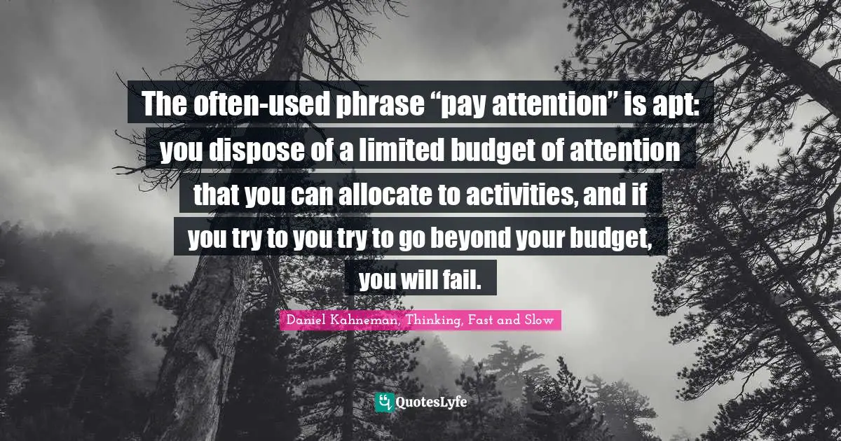 The often-used phrase “pay attention” is apt: you dispose of a limited budget of attention that you can allocate to activities, and if you try to you try to go beyond your budget, you will fail.