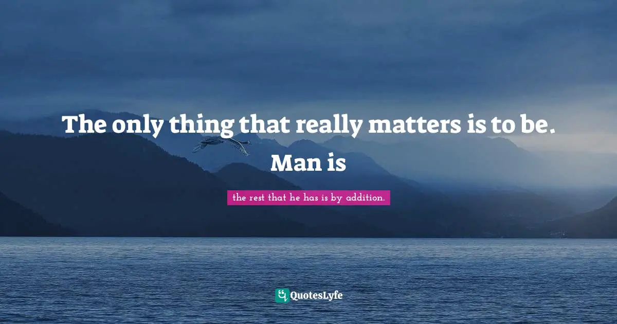 The only thing that really matters is to be. Man is