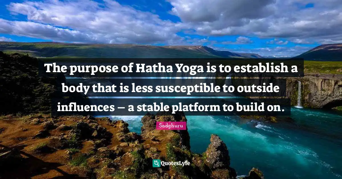 The purpose of Hatha Yoga is to establish a body that is less susceptible to outside influences – a stable platform to build on.