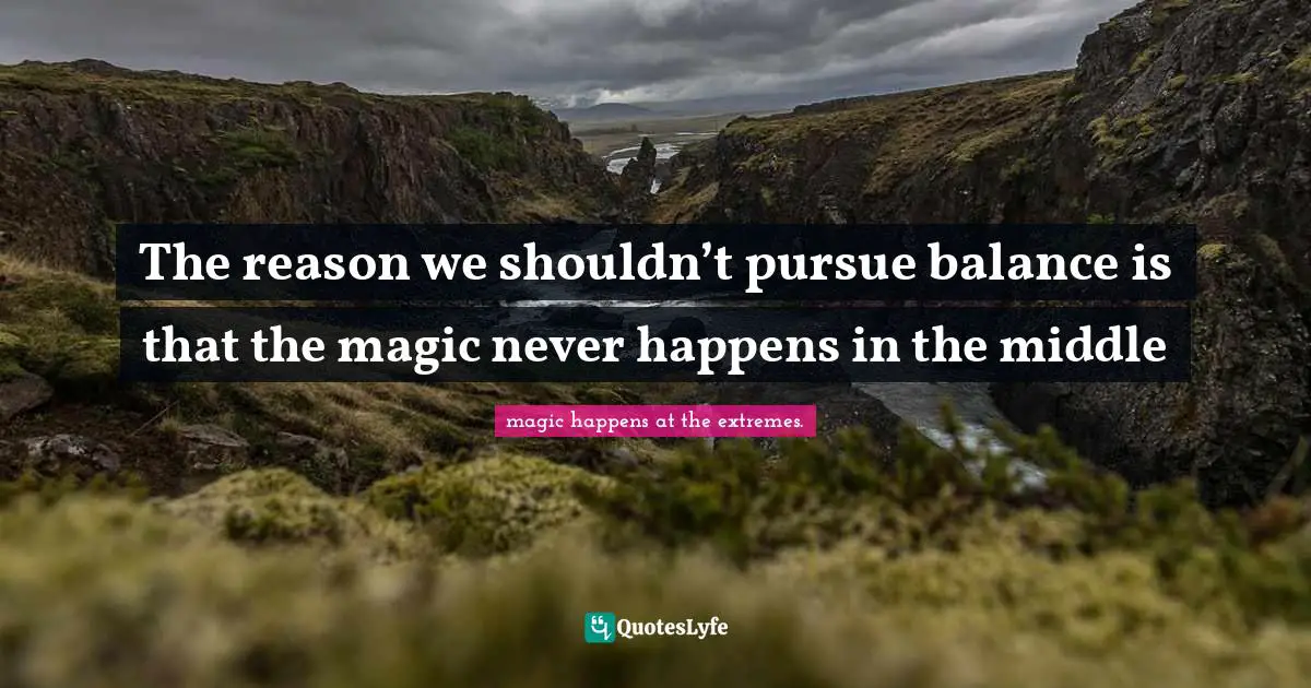 Simple Truth Quotes: "The reason we shouldn’t pursue balance is that the magic never happens in the middle"