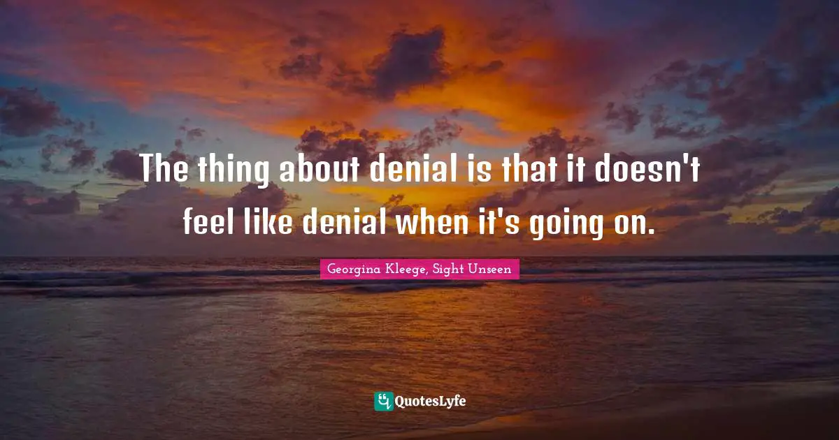 The thing about denial is that it doesn't feel like denial when it's going on.