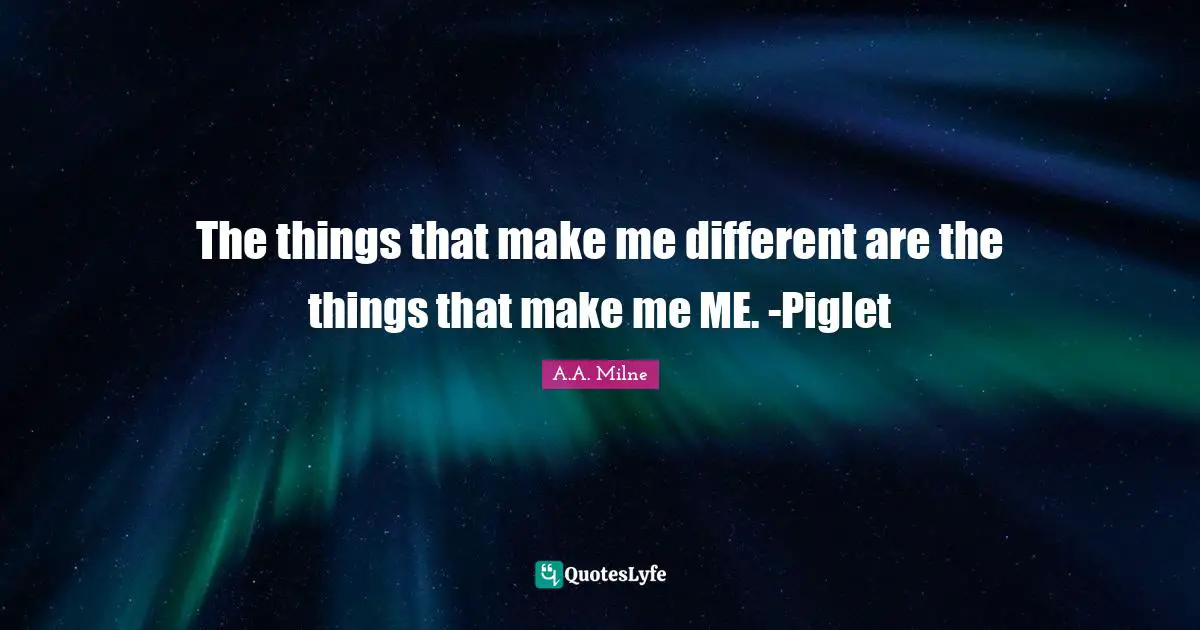The things that make me different are the things that make me ME. -Piglet