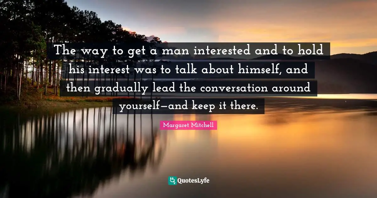 The way to get a man interested and to hold his interest was to talk about himself, and then gradually lead the conversation around yourself—and keep it there.